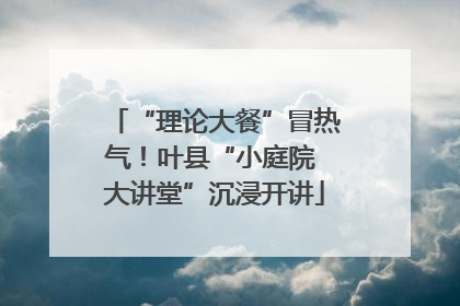 “理论大餐”冒热气！叶县“小庭院 大讲堂”沉浸开讲